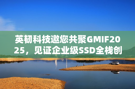 英韧科技邀您共聚GMIF2025，见证企业级SSD全栈创新突破