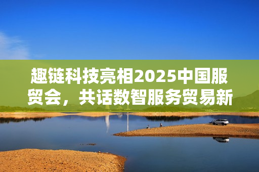 趣链科技亮相2025中国服贸会，共话数智服务贸易新格局