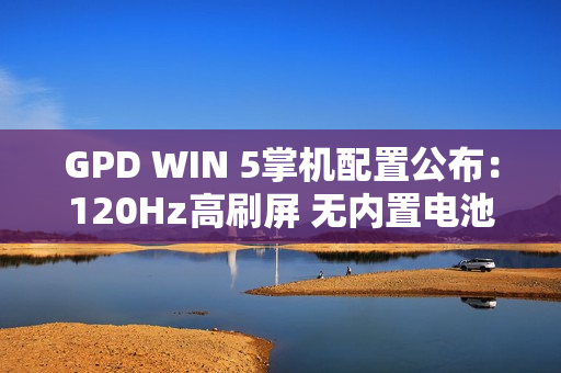 GPD WIN 5掌机配置公布:120Hz高刷屏 无内置电池 GPD WIN 5掌机配置公布:120Hz高刷屏 无内置电池