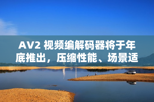 AV2 视频编解码器将于年底推出,压缩性能、场景适配全面提升 AV2 视频编解码器将于年底推出,压缩性能、场景适配全面提升