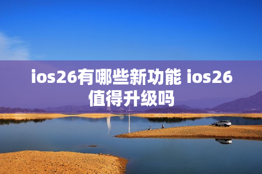 ios26有哪些新功能 ios26值得升级吗 ios26有哪些新功能 ios26值得升级吗