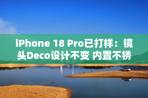 iPhone 18 Pro已打样:镜头Deco设计不变 内置不锈钢VC均热板 iPhone 18 Pro已打样:镜头Deco设计不变 内置不锈钢VC均热板