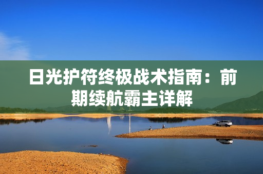 日光护符终极战术指南：前期续航霸主详解