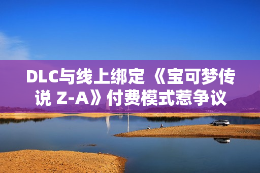DLC与线上绑定 《宝可梦传说 Z-A》付费模式惹争议