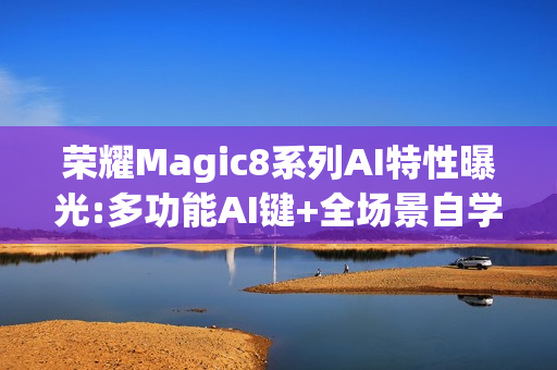 荣耀Magic8系列AI特性曝光:多功能AI键+全场景自学习