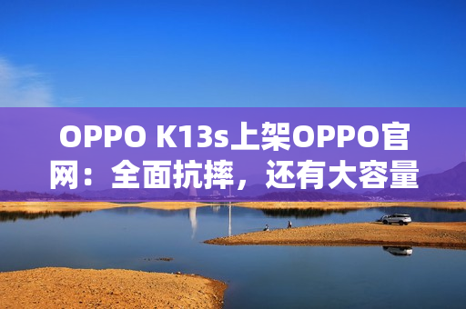 OPPO K13s上架OPPO官网：全面抗摔，还有大容量电池