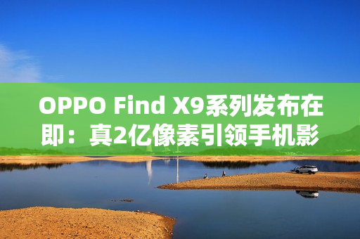OPPO Find X9系列发布在即：真2亿像素引领手机影像画质革命