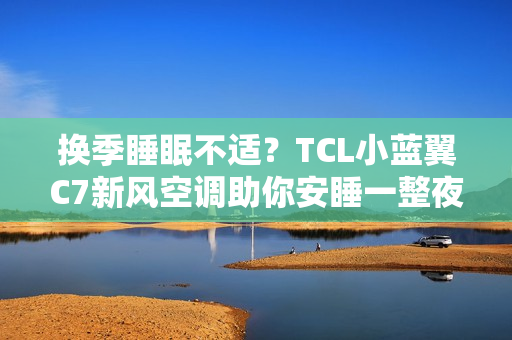 换季睡眠不适？TCL小蓝翼C7新风空调助你安睡一整夜