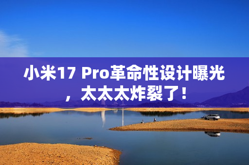 小米17 Pro革命性设计曝光，太太太炸裂了！