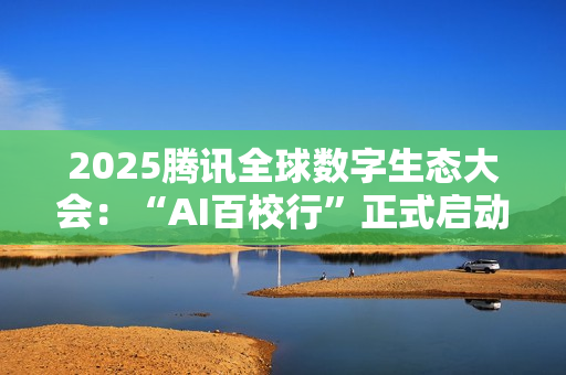 2025腾讯全球数字生态大会：“AI百校行”正式启动，助力高校学子铸造未来竞争力