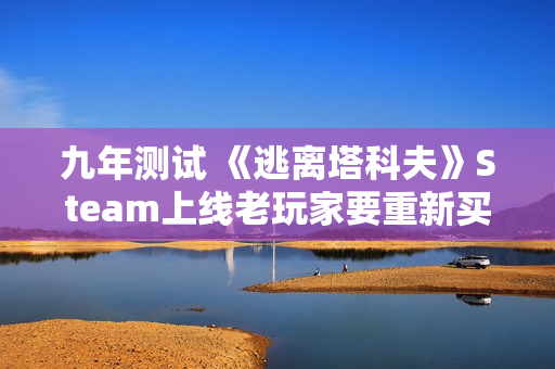 九年测试 《逃离塔科夫》Steam上线老玩家要重新买单
