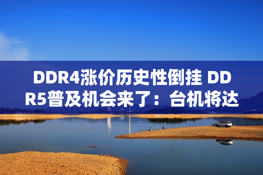 DDR4涨价历史性倒挂 DDR5普及机会来了：台机将达到80%