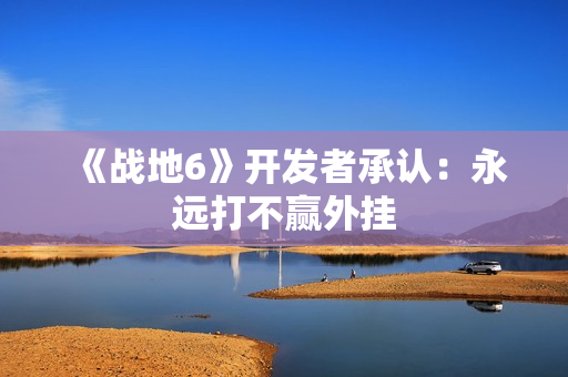 《战地6》开发者承认：永远打不赢外挂