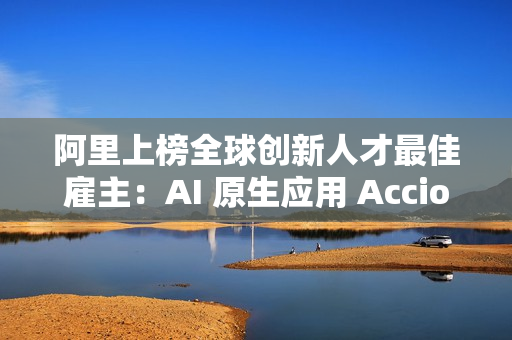阿里上榜全球创新人才最佳雇主:AI 原生应用 Accio 备受关注 阿里上榜全球创新人才最佳雇主:AI 原生应用 Accio 备受关注