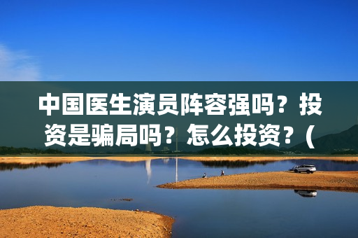 中国医生演员阵容强吗？投资是骗局吗？怎么投资？(中国医生演员阵容名单)