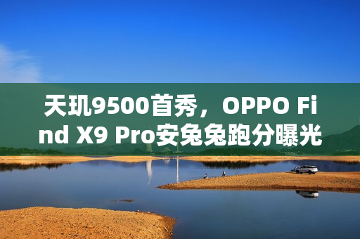 天玑9500首秀,OPPO Find X9 Pro安兔兔跑分曝光 天玑9500首秀,OPPO Find X9 Pro安兔兔跑分曝光