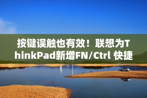 按键误触也有效！联想为ThinkPad新增FN/Ctrl 快捷键功能