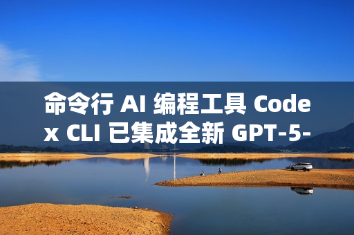 命令行 AI 编程工具 Codex CLI 已集成全新 GPT-5-Codex 模型