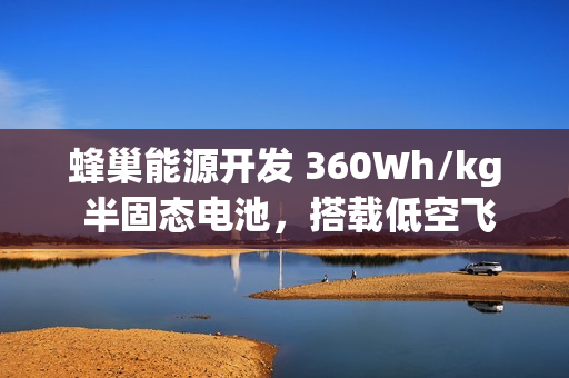 蜂巢能源开发 360Wh/kg 半固态电池，搭载低空飞行器年内首飞