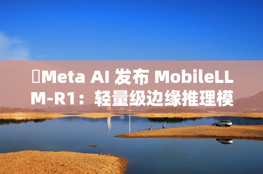 Meta AI 发布 MobileLLM-R1:轻量级边缘推理模型 Meta AI 发布 MobileLLM-R1:轻量级边缘推理模型
