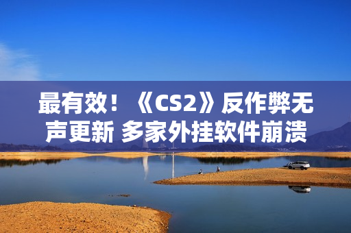 最有效！《CS2》反作弊无声更新 多家外挂软件崩溃