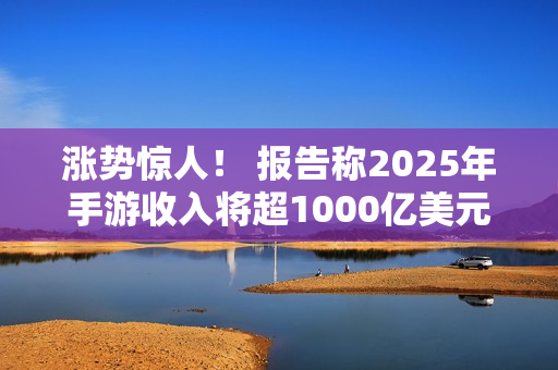 涨势惊人！ 报告称2025年手游收入将超1000亿美元