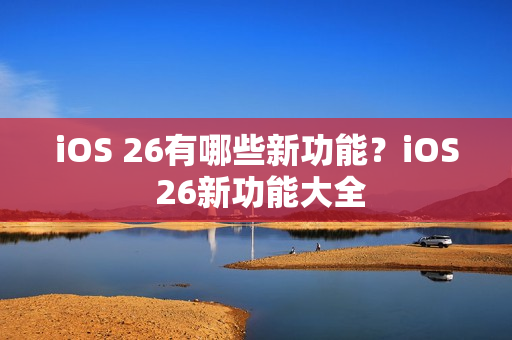 iOS 26有哪些新功能？iOS 26新功能大全