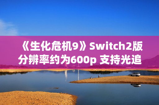 《生化危机9》Switch2版分辨率约为600p 支持光追与DLSS！