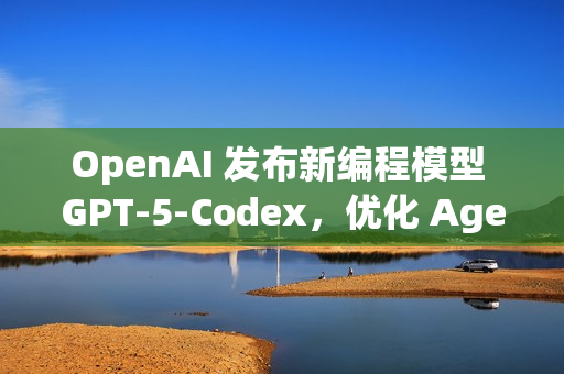 OpenAI 发布新编程模型 GPT‑5‑Codex，优化 Agentic Coding 能力