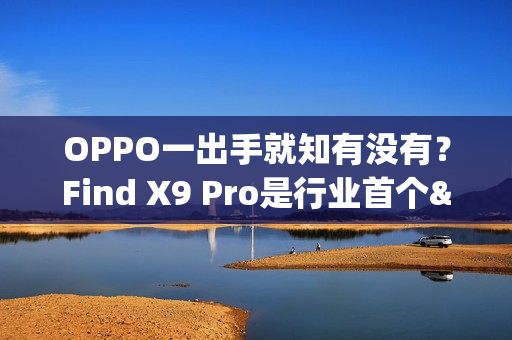 OPPO一出手就知有没有？Find X9 Pro是行业首个&ldquo;真2亿&rdquo;