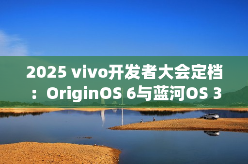 2025 vivo开发者大会定档：OriginOS 6与蓝河OS 3同台亮相