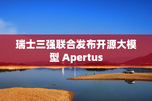 瑞士三强联合发布开源大模型 Apertus
