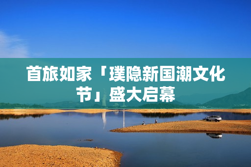 首旅如家「璞隐新国潮文化节」盛大启幕
