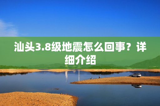 汕头3.8级地震怎么回事?详细介绍 汕头3.8级地震怎么回事?详细介绍