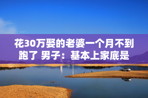 花30万娶的老婆一个月不到跑了 男子:基本上家底是被掏空了 花30万娶的老婆一个月不到跑了 男子:基本上家底是被掏空了