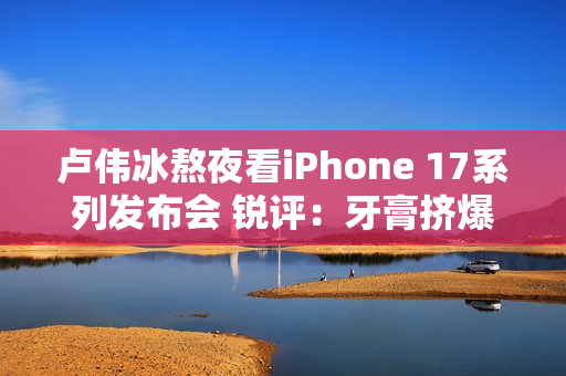 卢伟冰熬夜看iPhone 17系列发布会 锐评：牙膏挤爆了