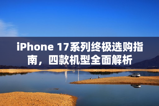 iPhone 17系列终极选购指南，四款机型全面解析