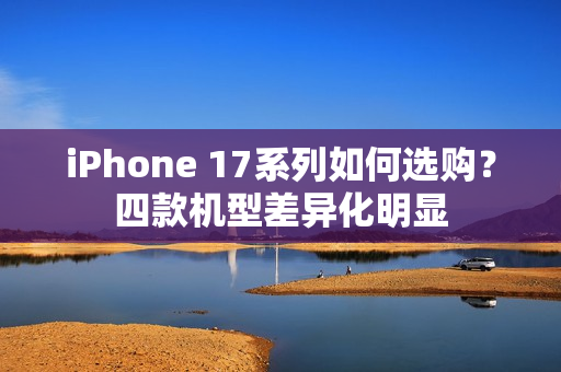 iPhone 17系列如何选购？四款机型差异化明显