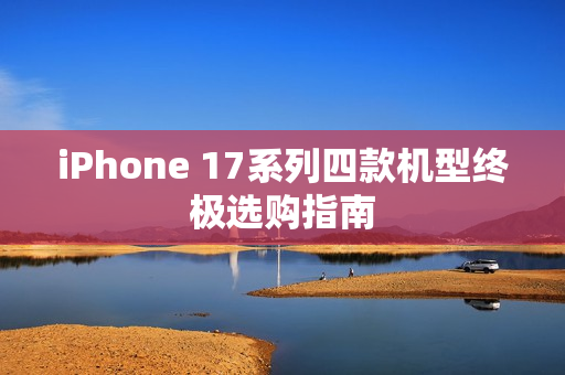 iPhone 17系列四款机型终极选购指南 iPhone 17系列四款机型终极选购指南