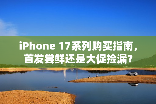 iPhone 17系列购买指南，首发尝鲜还是大促捡漏？