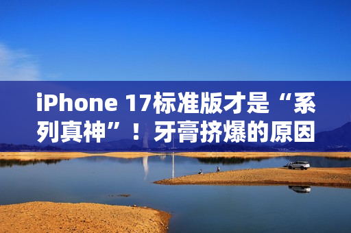 iPhone 17标准版才是“系列真神”！牙膏挤爆的原因揭秘：iPhone 16销量不足Pro系列三分之一