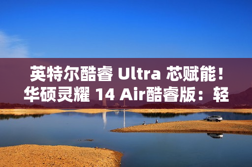 英特尔酷睿 Ultra 芯赋能！华硕灵耀 14 Air酷睿版：轻薄本市场的性能与便携标杆