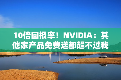 10倍回报率！NVIDIA：其他家产品免费送都超不过我们