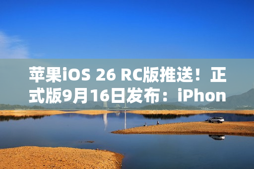 苹果iOS 26 RC版推送!正式版9月16日发布:iPhone 11及后续机型都能升 苹果iOS 26 RC版推送!正式版9月16日发布:iPhone 11及后续机型都能升