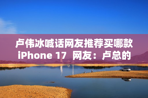 卢伟冰喊话网友推荐买哪款iPhone 17  网友：卢总的实力 可以全系拿下 逐一对标