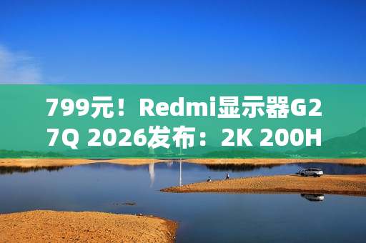 799元！Redmi显示器G27Q 2026发布：2K 200Hz高刷
