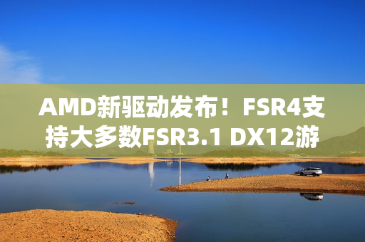 AMD新驱动发布！FSR4支持大多数FSR3.1 DX12游戏！