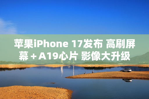 苹果iPhone 17发布 高刷屏幕＋A19心片 影像大升级