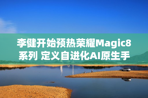 李健开始预热荣耀Magic8系列 定义自进化AI原生手机 李健开始预热荣耀Magic8系列 定义自进化AI原生手机