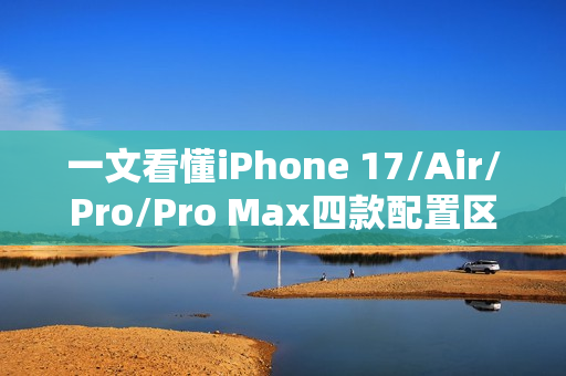 一文看懂iPhone 17/Air/Pro/Pro Max四款配置区别